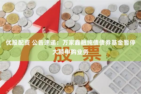 优股配资 公告速递：万家鑫融纯债债券基金暂停大额申购业务