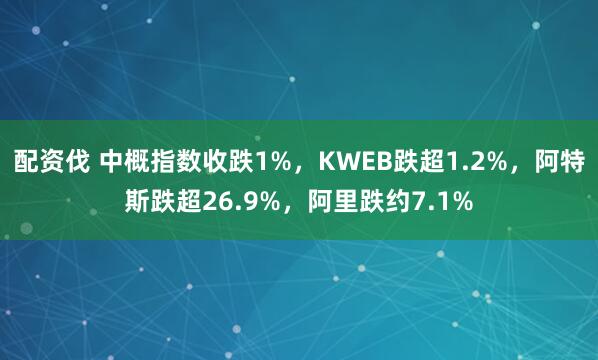配资伐 中概指数收跌1%，KWEB跌超1.2%，阿特斯跌超26.9%，阿里跌约7.1%