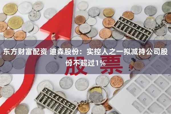 东方财富配资 迪森股份：实控人之一拟减持公司股份不超过1%