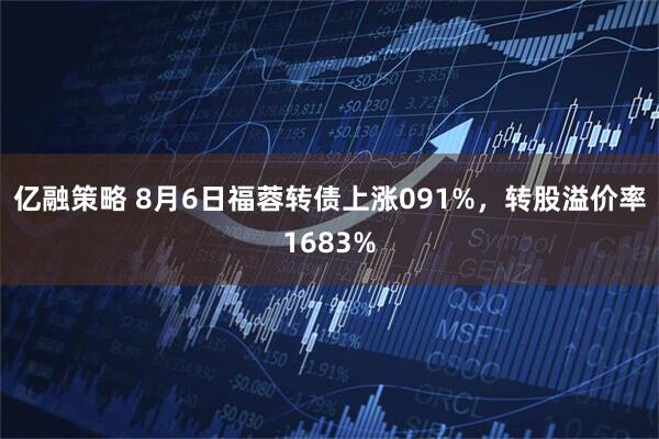 亿融策略 8月6日福蓉转债上涨091%，转股溢价率1683%