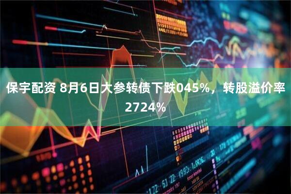 保宇配资 8月6日大参转债下跌045%，转股溢价率2724%