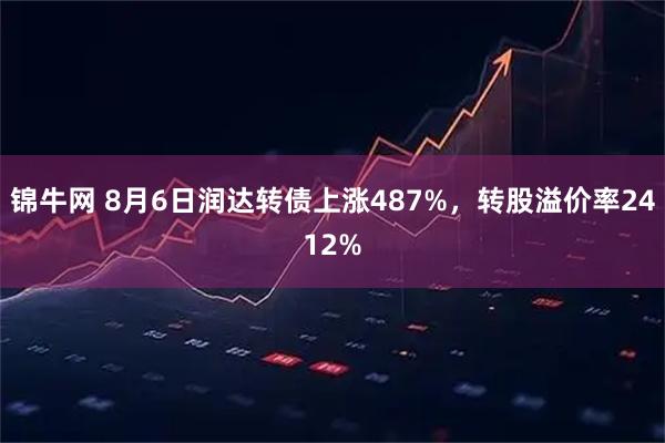 锦牛网 8月6日润达转债上涨487%，转股溢价率2412%