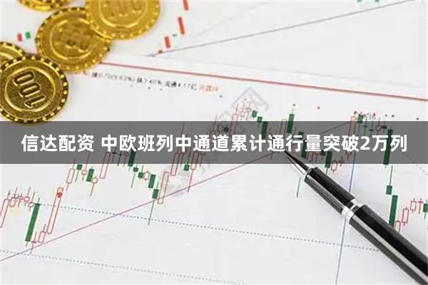 信达配资 中欧班列中通道累计通行量突破2万列