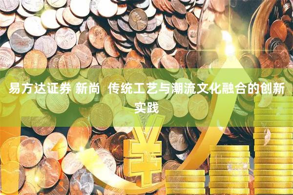 易方达证券 新尚  传统工艺与潮流文化融合的创新实践