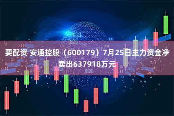 要配资 安通控股（600179）7月25日主力资金净卖出637918万元