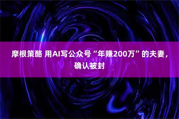 摩根策酪 用AI写公众号“年赚200万”的夫妻，确认被封