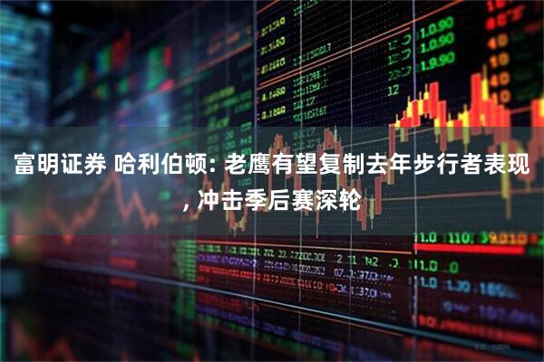 富明证券 哈利伯顿: 老鹰有望复制去年步行者表现, 冲击季后赛深轮