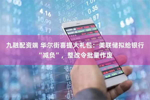 九融配资端 华尔街喜提大礼包：美联储拟给银行“减负”，整改令批量作废