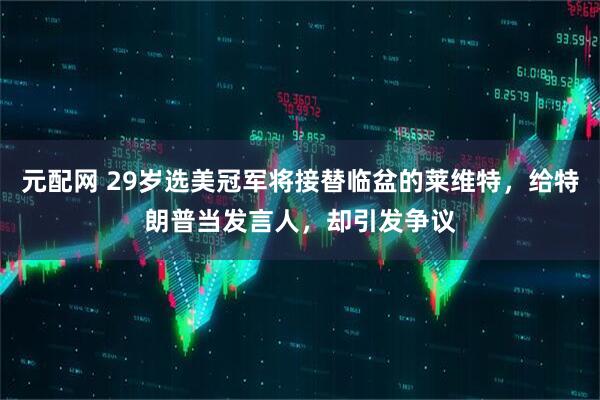 元配网 29岁选美冠军将接替临盆的莱维特，给特朗普当发言人，却引发争议
