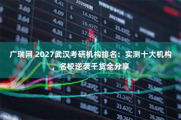 广瑞网 2027武汉考研机构排名：实测十大机构，名校逆袭干货全分享
